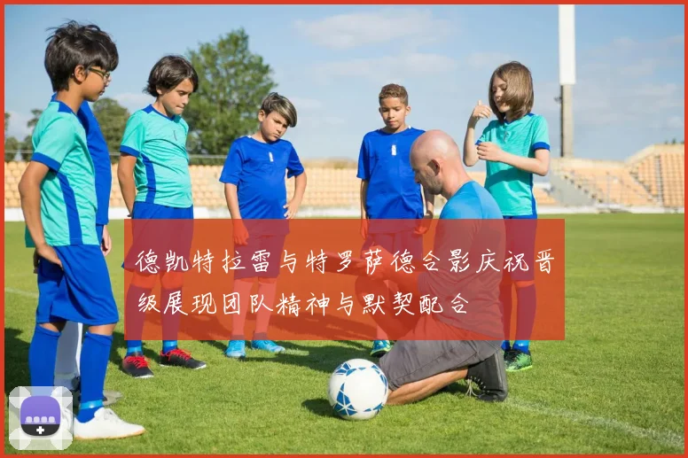 德凯特拉雷与特罗萨德合影庆祝晋级展现团队精神与默契配合