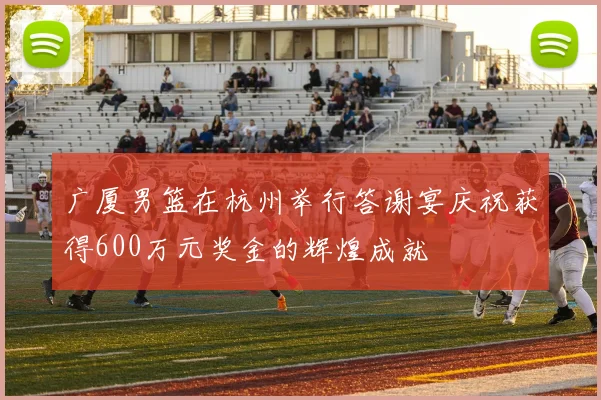 广厦男篮在杭州举行答谢宴庆祝获得600万元奖金的辉煌成就