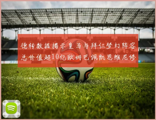 德转数据揭示皇马与拜仁梦幻阵容总价值超10亿欧姆巴佩凯恩维尼修斯领衔