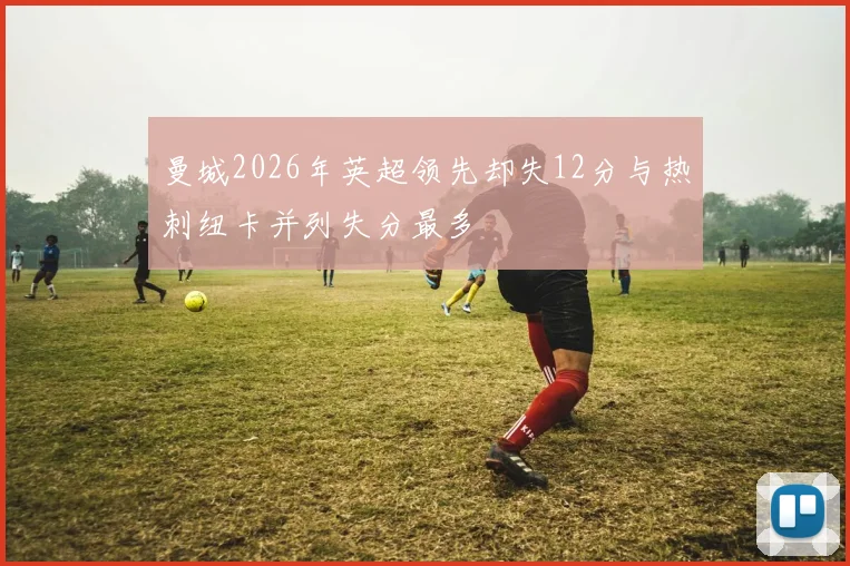 曼城2026年英超领先却失12分与热刺纽卡并列失分最多