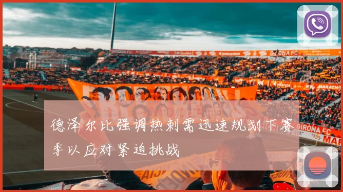 德泽尔比强调热刺需迅速规划下赛季以应对紧迫挑战