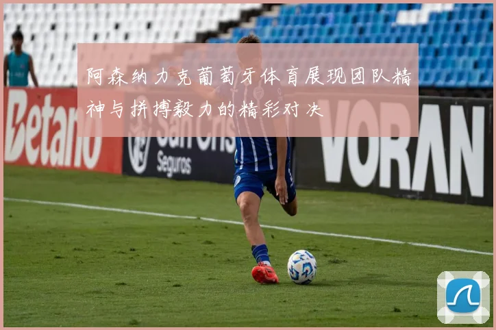 阿森纳力克葡萄牙体育展现团队精神与拼搏毅力的精彩对决