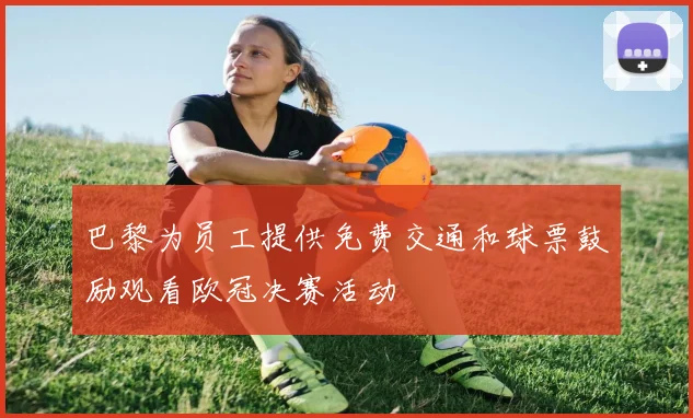 巴黎为员工提供免费交通和球票鼓励观看欧冠决赛活动