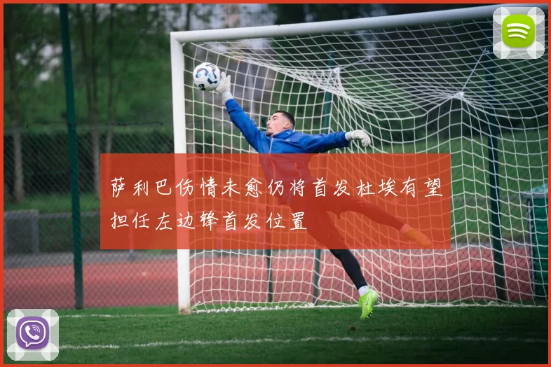 萨利巴伤情未愈仍将首发杜埃有望担任左边锋首发位置