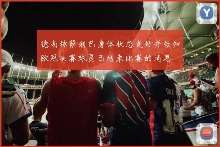 德尚称萨利巴身体状态良好并告知欧冠决赛球员已结束比赛的消息