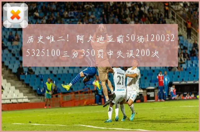 历史唯二！阿夫迪亚前50场1200325325100三分350罚中失误200次