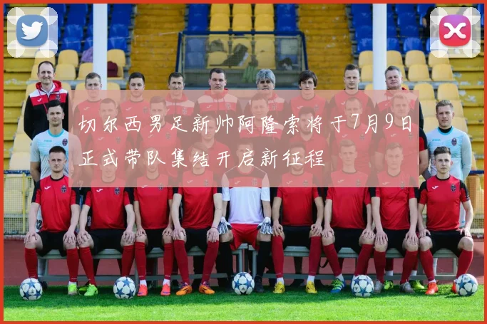 切尔西男足新帅阿隆索将于7月9日正式带队集结开启新征程