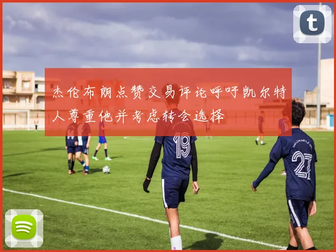 杰伦布朗点赞交易评论呼吁凯尔特人尊重他并考虑转会选择