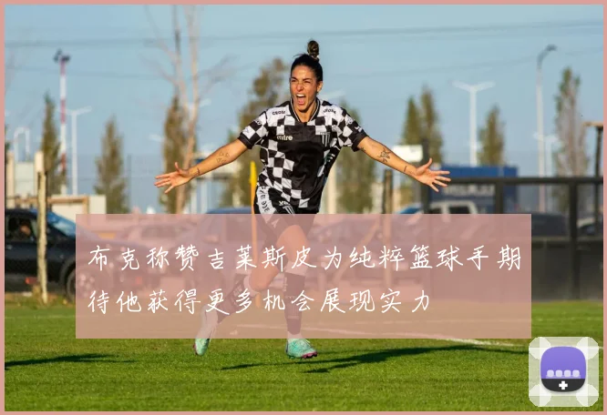 布克称赞吉莱斯皮为纯粹篮球手期待他获得更多机会展现实力