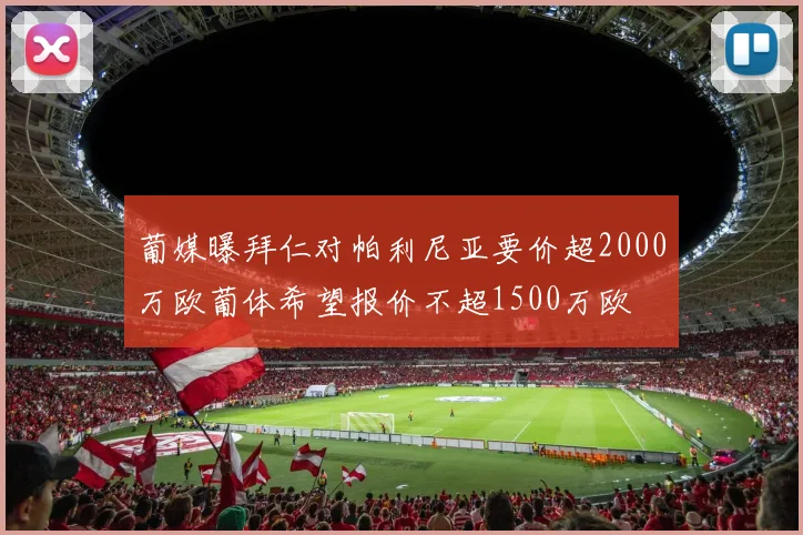 葡媒曝拜仁对帕利尼亚要价超2000万欧葡体希望报价不超1500万欧