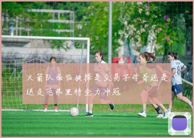 火箭队面临抉择是交易字母哥还是送走范弗里特全力冲冠