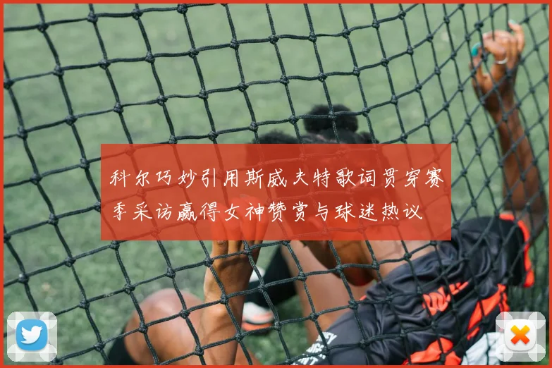 科尔巧妙引用斯威夫特歌词贯穿赛季采访赢得女神赞赏与球迷热议