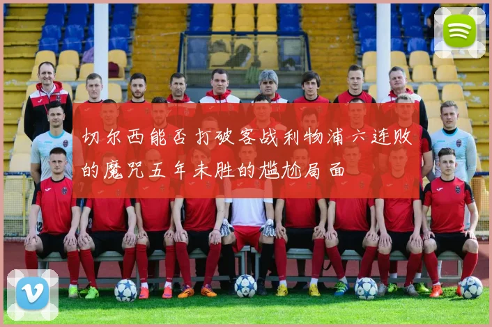 切尔西能否打破客战利物浦六连败的魔咒五年未胜的尴尬局面
