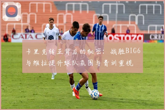 卡里克转正背后的秘密：战胜BIG6与维拉提升球队氛围与青训重视