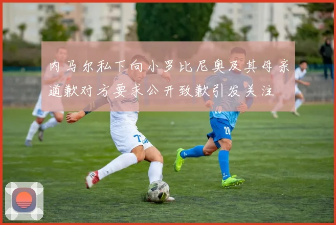 内马尔私下向小罗比尼奥及其母亲道歉对方要求公开致歉引发关注