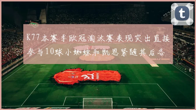 K77本赛季欧冠淘汰赛表现突出直接参与10球小蜘蛛和凯恩紧随其后各进8球