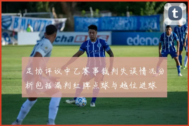 足协评议中乙赛事裁判失误情况分析包括漏判红牌点球与越位进球