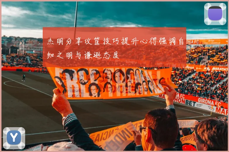 杰明分享攻筐技巧提升心得强调自知之明与谦逊态度